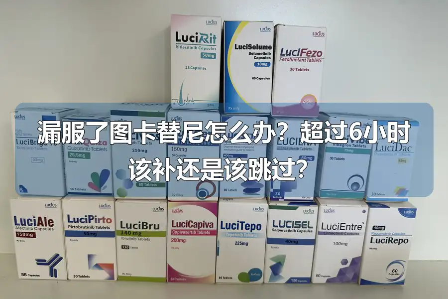 漏服了图卡替尼怎么办?超过6小时该补还是该跳过?